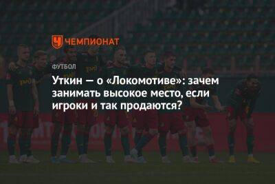Уткин — о «Локомотиве»: зачем занимать высокое место, если игроки и так продаются?