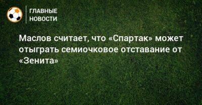 Маслов считает, что «Спартак» может отыграть семиочковое отставание от «Зенита»