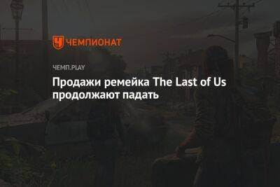 Продажи ремейка The Last of Us продолжают падать