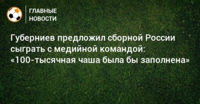 Губерниев предложил сборной России сыграть с медийной командой: «100-тысячная чаша была бы заполнена»