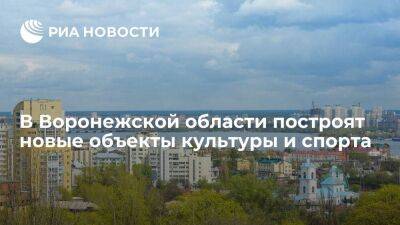 Воронежская область построит в 2023 году объекты культуры и спорта на 4,5 миллиарда рублей