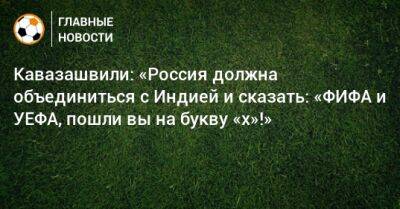 Кавазашвили: «Россия должна объединиться с Индией и сказать: «ФИФА и УЕФА, пошли вы на букву «х»!»