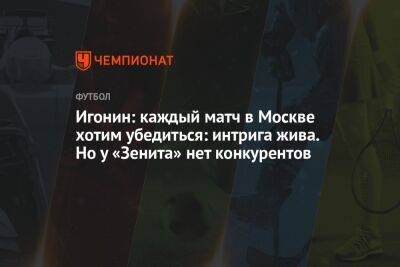 Игонин: каждый матч в Москве хотим убедиться: интрига жива. Но у «Зенита» нет конкурентов