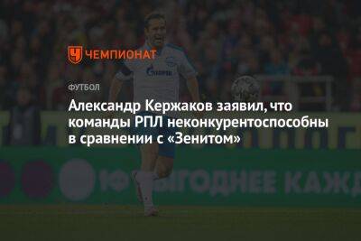 Александр Кержаков заявил, что команды РПЛ неконкурентоспособны в сравнении с «Зенитом»