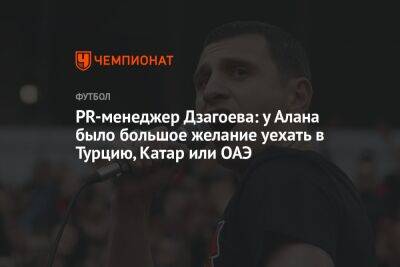 Алан Дзагоев - PR-менеджер Дзагоева: у Алана было большое желание уехать в Турцию, Катар или ОАЭ - championat.com - Москва - Турция - респ. Алания - Эмираты - Катар