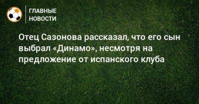 Отец Сазонова рассказал, что его сын выбрал «Динамо», несмотря на предложение от испанского клуба