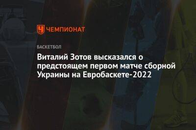 Виталий Зотов высказался о предстоящем первом матче сборной Украины на Евробаскете-2022