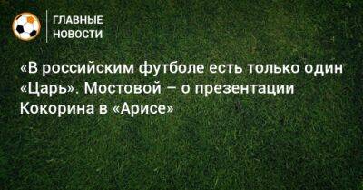 «В российским футболе есть только один «Царь». Мостовой – о презентации Кокорина в «Арисе»