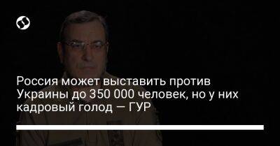 Россия может выставить против Украины до 350 000 человек, но у них кадровый голод — ГУР