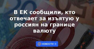 В ЕК сообщили, кто отвечает за изъятую у россиян на границе валюту