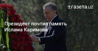 Шавкат Мирзиеев - Ислам Каримов - Президент почтил память Ислама Каримова - gazeta.uz - Узбекистан