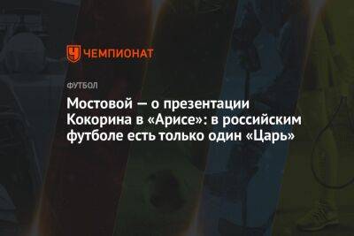 Мостовой — о презентации Кокорина в «Арисе»: в российским футболе есть только один «Царь»