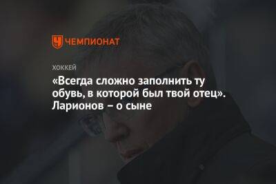 «Всегда сложно заполнить ту обувь, в которой был твой отец». Ларионов – о сыне