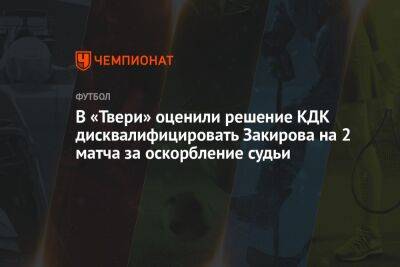 В «Твери» оценили решение КДК дисквалифицировать Закирова на 2 матча за оскорбление судьи