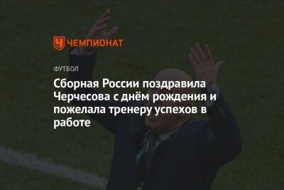 Сборная России поздравила Черчесова с днём рождения и пожелала тренеру успехов в работе