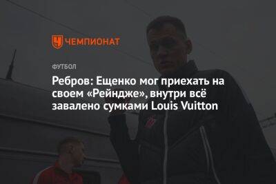 Ребров: Ещенко мог приехать на своем «Рейндже», внутри всё завалено сумками Louis Vuitton
