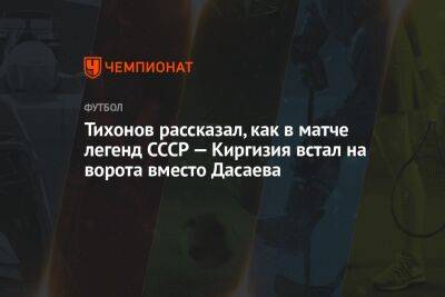 Тихонов рассказал, как в матче легенд СССР — Киргизия встал на ворота вместо Дасаева