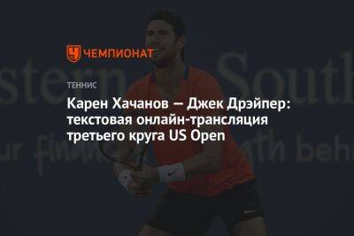 Карен Хачанов — Джек Дрэйпер: текстовая онлайн-трансляция третьего круга US Open, US Open