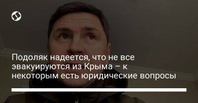 Подоляк надеется, что не все эвакуируются из Крыма – к некоторым есть юридические вопросы