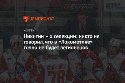 Никитин – о селекции: никто не говорил, что в «Локомотиве» точно не будет легионеров