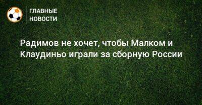 Радимов не хочет, чтобы Малком и Клаудиньо играли за сборную России