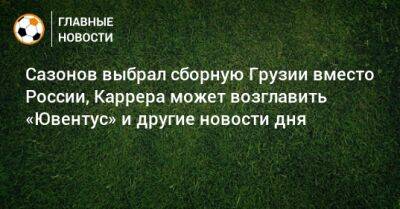 Сазонов выбрал сборную Грузии вместо России, Каррера может возглавить «Ювентус» и другие новости дня