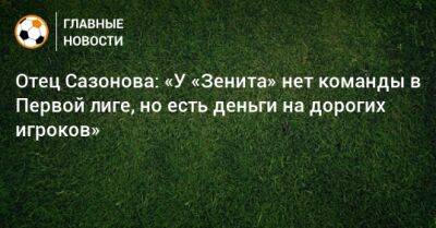 Отец Сазонова: «У «Зенита» нет команды в Первой лиге, но есть деньги на дорогих игроков»