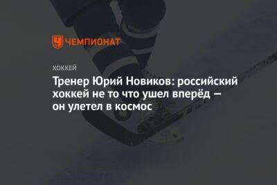 Юрий Новиков - Тренер Юрий Новиков: российский хоккей не то что ушел вперёд — он улетел в космос - championat.com - Москва - Россия