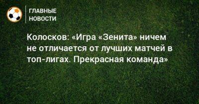 Колосков: «Игра «Зенита» ничем не отличается от лучших матчей в топ-лигах. Прекрасная команда»
