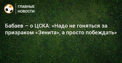 Бабаев – о ЦСКА: «Надо не гоняться за призраком «Зенита», а просто побеждать»