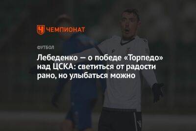 Лебеденко — о победе «Торпедо» над ЦСКА: светиться от радости рано, но улыбаться можно