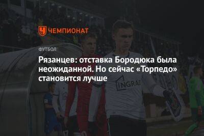 Рязанцев: отставка Бородюка была неожиданной. Но сейчас «Торпедо» становится лучше