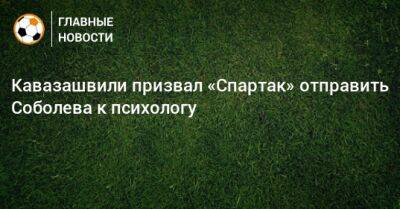 Кавазашвили призвал «Спартак» отправить Соболева к психологу