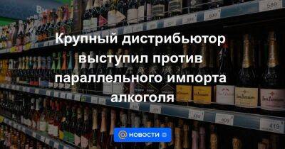 Крупный дистрибьютор выступил против параллельного импорта алкоголя