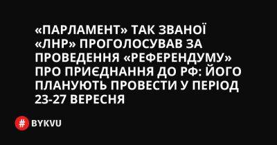 «Парламент» так званої «ЛНР» проголосував за проведення «референдуму» про приєднання до РФ: його планують провести у період 23-27 вересня