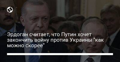Эрдоган считает, что Путин хочет закончить войну против Украины "как можно скорее"