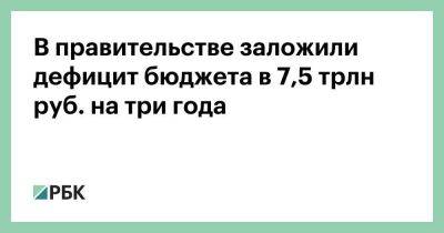 В правительстве заложили дефицит бюджета в 7,5 трлн руб. на три года