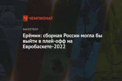 Ерёмин: сборная России могла бы выйти в плей-офф на Евробаскете-2022