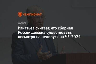 Игнатьев считает, что сборная России должна существовать, несмотря на недопуск на ЧЕ-2024