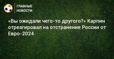 «Вы ожидали чего-то другого?» Карпин отреагировал на отстранение России от Евро-2024