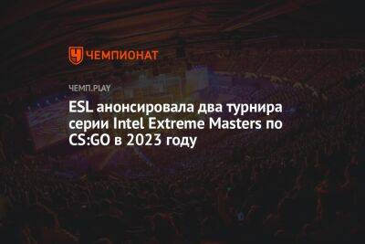 ESL анонсировала два турнира серии Intel Extreme Masters по CS:GO в 2023 году - championat.com - Германия - Польша