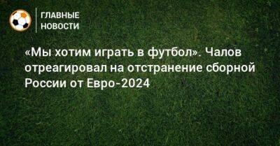 «Мы хотим играть в футбол». Чалов отреагировал на отстранение сборной России от Евро-2024