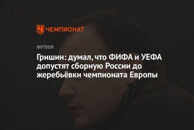 Гришин: думал, что ФИФА и УЕФА допустят сборную России до жеребьёвки чемпионата Европы