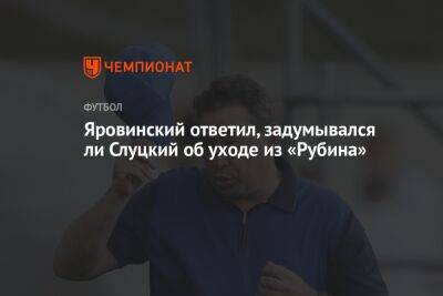 Яровинский ответил, задумывался ли Слуцкий об уходе из «Рубина»