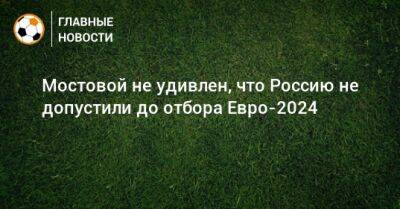 Мостовой не удивлен, что Россию не допустили до отбора Евро-2024