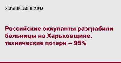 Российские оккупанты разграбили больницы на Харьковщине, технические потери – 95%