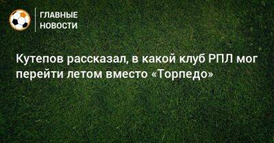 Кутепов рассказал, в какой клуб РПЛ мог перейти летом вместо «Торпедо»