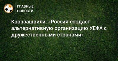 Кавазашвили: «Россия создаст альтернативную организацию УЕФА с дружественными странами»