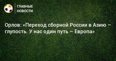 Орлов: «Переход сборной России в Азию – глупость. У нас один путь – Европа»