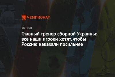 Главный тренер сборной Украины: все наши игроки хотят, чтобы Россию наказали посильнее